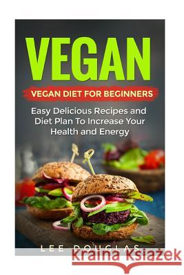 Vegan: Vegan Diet For Beginners: Easy Delicious Recipes and Diet Plan To Increas Douglas, Lee 9781542863537 Createspace Independent Publishing Platform
