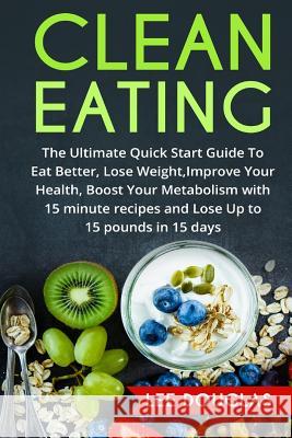 Clean Eating: The Ultimate Quick Start Guide To Eat Better, Lose Weight, Improve Douglas, Lee 9781542863865 Createspace Independent Publishing Platform
