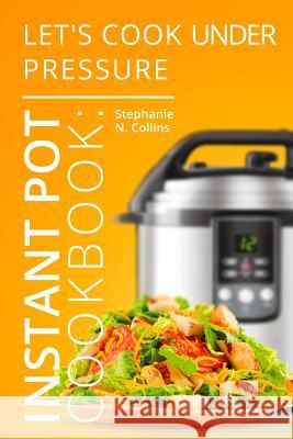 Instant Pot Cookbook: Let's Cook Under Pressure: The Essential Pressure Cooker Guide with Delicious & Healthy Recipes Stephanie N. Collins 9781542867320 Createspace Independent Publishing Platform