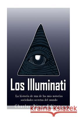 Los Illuminati: la historia de una de las más notorias sociedades secretas del mundo Charles River Editors 9781542869157 Createspace Independent Publishing Platform