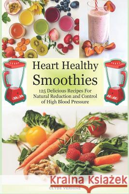 Heart Healthy Smoothies 125 Delicious Recipes for Natural Reduction and Control of High Blood Pressure Clyde Verhine 9781542869744 Createspace Independent Publishing Platform