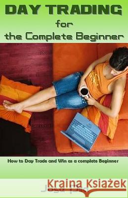 Day Trading for the Complete Beginner: How to Day Trade and Win as a Complete Beginner Jose Pila 9781542874243 Createspace Independent Publishing Platform