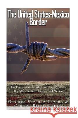 The United States-Mexico Border: The Controversial History and Legacy of the Boundary between America and Mexico Vazquez Lozano, Gustavo 9781542878593 Createspace Independent Publishing Platform