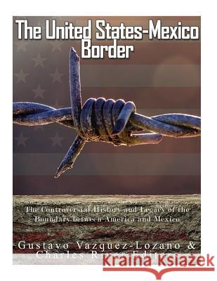 The United States-Mexico Border: The Controversial History and Legacy of the Boundary between America and Mexico Vazquez Lozano, Gustavo 9781542878609 Createspace Independent Publishing Platform