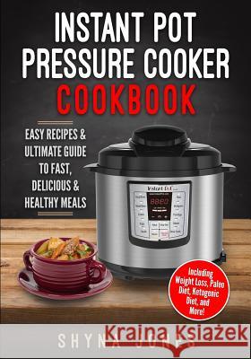 Instant Pot Pressure Cooker Cookbook: Easy Recipes and the Ultimate Guide to Fast, Delicious, and Healthy Meals Shyna Jones 9781542891592 Createspace Independent Publishing Platform