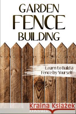 Garden Fence Building: Learn to Build a Fence by Yourself John Baker 9781542901703 Createspace Independent Publishing Platform