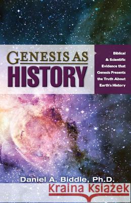 Genesis as History: Biblical & Scientific Evidence That Genesis Presents the Truth about Earth's History Daniel A. Biddle 9781542970211 Genesis Apologetics