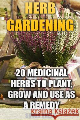 Herb Gardening: 20 Medicinal Herbs to Plant and Grow and Use as a Remedy: (Herbalism, herbal Medicine) Green, Simon 9781542971515