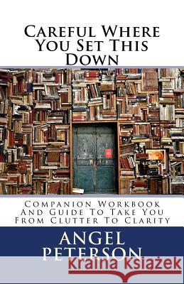 Careful Where You Set This Down: Companion Workbook and Guide to Take You from Clutter to Clarity Angel Peterson 9781542986519 Createspace Independent Publishing Platform