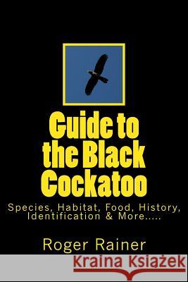 Guide to the Black Cockatoo: Covers Black Cockatoo history, feeding, species, habitat, nesting, & more? Rainer, Roger 9781542990172 Createspace Independent Publishing Platform