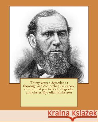 Thirty years a detective: a thorough and comprehensive exposé of criminal practices of all grades and classes. By: Allan Pinkerton Pinkerton, Allan 9781543009316