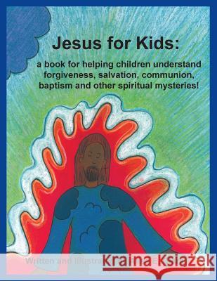 Jesus for Kids: a book for helping children understand forgiveness, salvation, communion, baptism and other spiritual mysteries Clark, Alisa E. 9781543044126