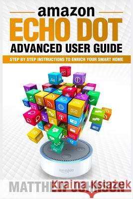 Amazon Echo Dot: Advanced User Guide - Step by Step Instructions to Enrich Your Smart Home Matthew Johnson 9781543048056
