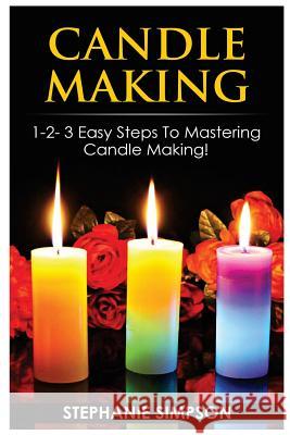 Candle Making: 1-2-3 Easy Steps to Mastering Candle Making! Stephanie Simpson 9781543071962