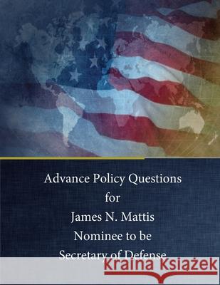Advance Policy Questions for James N. Mattis Nominee to be Secretary of Defense Penny Hill Press                         The Senate Armed Services Committee 9781543082579 Createspace Independent Publishing Platform