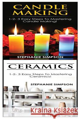 Candle Making & Ceramics: 1-2-3 Easy Steps to Mastering Candle Making! & 1-2-3 Easy Steps to Mastering Ceramics! Stephanie Simpson 9781543119602
