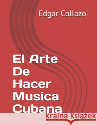 El Arte De Hacer Musica Cubana Collazo, Edgar Hernandez 9781543138757 Createspace Independent Publishing Platform