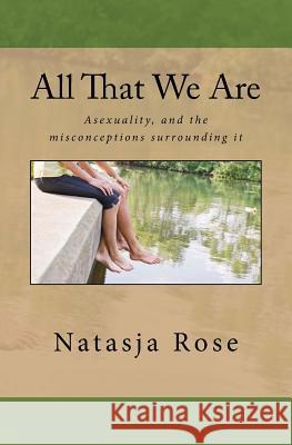 All That We Are: The Asexuality Spectrum, or love without sex Rose, Natasja 9781543142853 Createspace Independent Publishing Platform