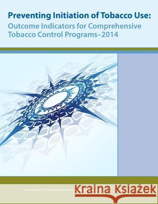 Preventing Initiation of Tobacco Use: Outcome Indicators for Comprehensive Tobacco Control Programs - 2014 Centers for Disease Control and Preventi National Center for Chronic Disease Prev Office on Smoking and Health 9781543146240