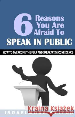 Six Reasons You Are Afraid To Speak In Public: How to overcome fear and speak with confidence Israelmore Ayivor 9781543174403
