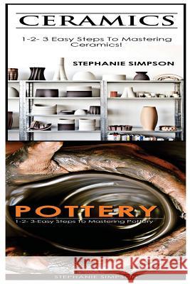Ceramics & Pottery: 1-2-3 Easy Steps to Mastering Ceramics! & 1-2-3-Easy Steps to Mastering Pottery Stephanie Simpson 9781543189360