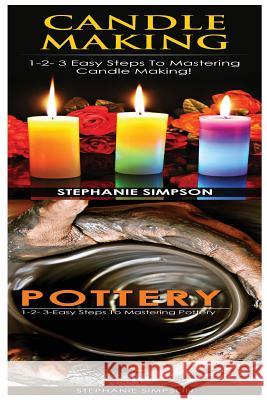 Candle Making & Pottery: 1-2-3 Easy Steps to Mastering Candle Making! & 1-2-3-Easy Steps to Mastering Pottery Stephanie Simpson 9781543190106