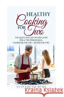 Healthy Cooking for Two: The Quick and Easy Recipes Guide for a Two Person Meal - Cookbook for Two - Recipes for Two Elizabeth Ross 9781543194227