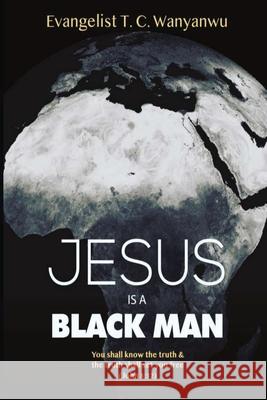 Jesus Is A Black Man: My people perish not for lack of beauty or money but for lack of knowledge of the truth. He has no form nor comeliness; and when we shall see him, there is no beauty that we shou T C Wanyanwu, Evangelist T C Wanyanwu 9781543200607 Createspace Independent Publishing Platform