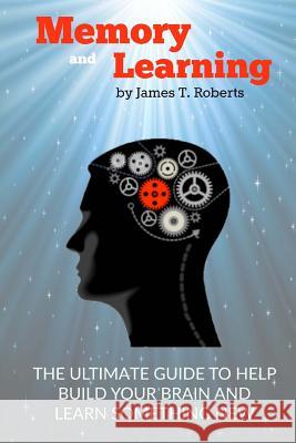 Memory and Learning: The Ultimate Guide to Help Build Your Brain and Learn Something New James T. Roberts 9781543237481