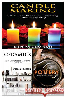 Candle Making & Ceramics & Pottery: 1-2-3 Easy Steps to Mastering Candle Making! & 1-2-3 Easy Steps to Mastering Ceramics! & 1-2-3-Easy Steps to Maste Stephanie Simpson 9781543248975 Createspace Independent Publishing Platform