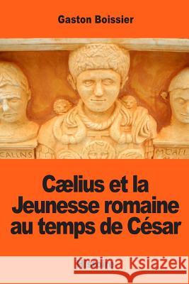 Cælius et la Jeunesse romaine au temps de César Boissier, Gaston 9781543257496 Createspace Independent Publishing Platform