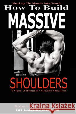 How To Build Massive Shoulders: 6 Week Workout for Huge Shoulders, Shocking the Muscles into Growth, Building Massive Traps, Build Huge Shoulders, 20 Laurence, M. 9781543270563