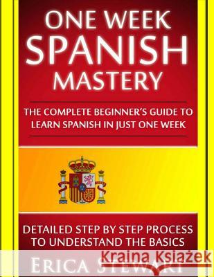 Spanish: One Week Spanish Mastery: The Complete Beginner's Guide to Learning Spanish in just 1 Week! Detailed Step by Step Proc Stewart, Erica 9781543289725 Createspace Independent Publishing Platform