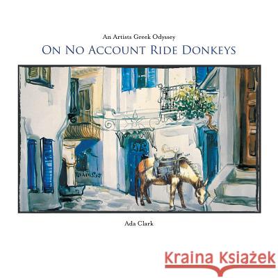 On No Account Ride Donkeys: An Artists Greek Odyssey Ada Clark 9781543408201