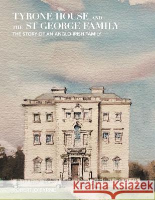 Tyrone House and the St George Family: The Story of an Anglo-Irish Family Robert O'Byrne 9781543422191