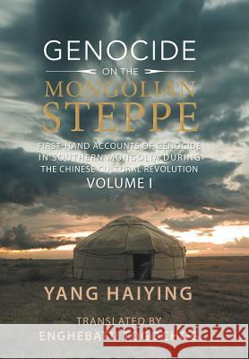 Genocide on the Mongolian Steppe: First-Hand Accounts of Genocide in Southern Mongolia During the Chinese Cultural Revolution Volume I Yang Haiying, Enghebatu Togochog 9781543429848