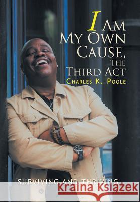 I Am My Own Cause, The Third Act: Surviving and Thriving Charles K Poole 9781543456226 Xlibris