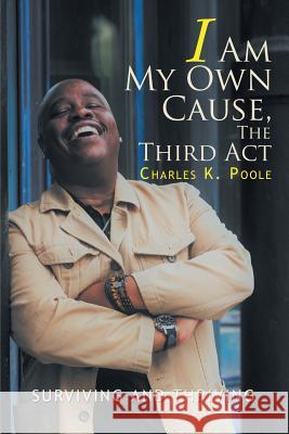 I Am My Own Cause, The Third Act: Surviving and Thriving Charles K Poole 9781543456233 Xlibris