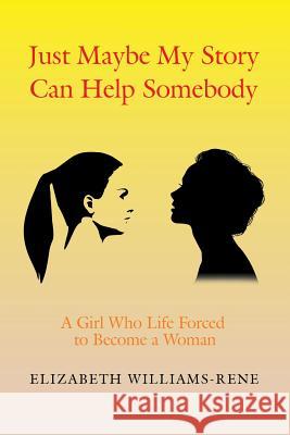 Just Maybe My Story Can Help Somebody: A Girl Whose Life Forced to Become a Woman Elizabeth Williams-Rene 9781543461732