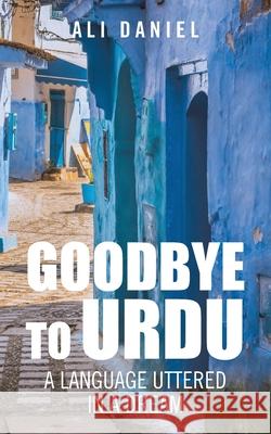Goodbye to Urdu: A Language Uttered in a Dream Ali Daniel 9781543706918