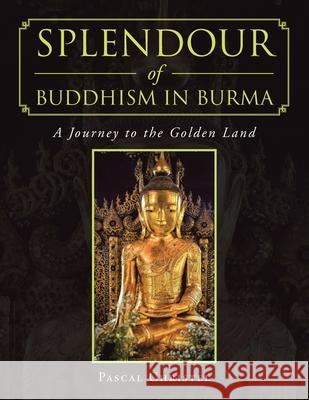 Splendour of Buddhism in Burma: A Journey to the Golden Land Pascal Christel 9781543758184 Partridge Publishing Singapore