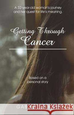 Getting Through Cancer: A 32-Year-Old Woman's Journey and Her Quest for Life's Meaning. Based on a Personal Story Gabrielle Koh 9781543760149