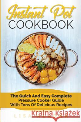 Instant Pot Cookbook: The Quick and Easy Complete Pressure Cooker Guide with Tons of Delicious Recipes Lisa Alagna 9781544007083 Createspace Independent Publishing Platform