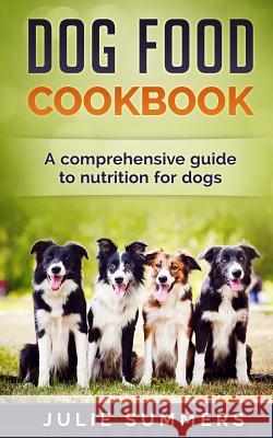 Dog Food Cookbook: Comprehensive Guide to Dog Nutrition with Dog Treat and Dog Food Recipes Julie Summers 9781544040097 Createspace Independent Publishing Platform