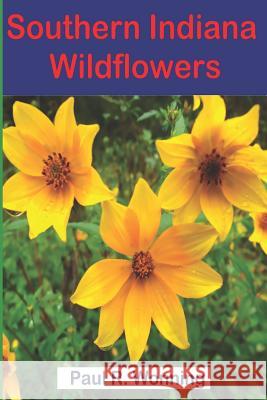 Southern Indiana Wildflowers: A Field Guide for Wildflower Identification Paul R. Wonning 9781544057125 Createspace Independent Publishing Platform