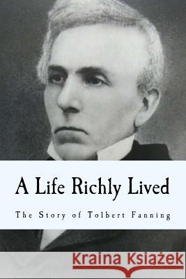 A Life Richly Lived: The Story of Tolbert Fanning Tolbert Fanning Bradley S. Cobb Kyle D. Frank 9781544067575 Createspace Independent Publishing Platform