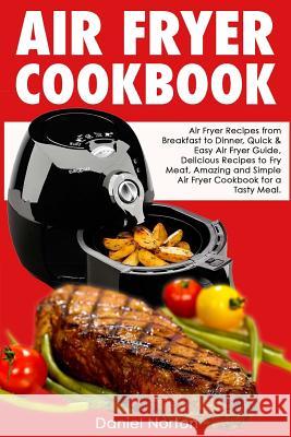 Air Fryer Cookbook: Air Fryer Recipes from Breakfast to Dinner, Quick & Easy Air Fryer Guide, Delicious Recipes to Fry Meat, Amazing and S Daniel Norton 9781544089546