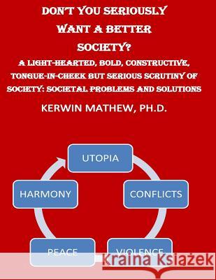 Don't You Seriously Want A Better Society? A Light-Hearted, Bold, Constructive, Kerwin Mathew 9781544097732