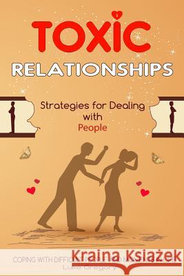 Toxic Relationships: Strategies for Dealing with People That Are Difficult and How to Deal with Toxic Personalities and People In Life Gregory, Luke 9781544099767