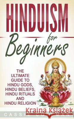 Hinduism for Beginners - The Ultimate Guide to Hindu Gods, Hindu Beliefs, Hindu Rituals and Hindu Religion Cassie Coleman 9781544102900 Createspace Independent Publishing Platform